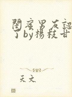 闺蜜男友认错人了by杨枝甘露小说