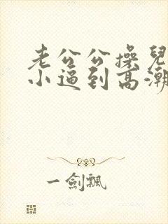 老公公操儿媳妇小逼到高潮