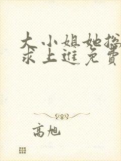 大小姐她总是不求上进免费