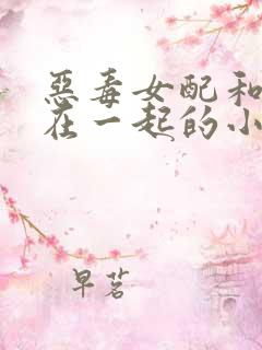 恶毒女配和男主在一起的小说