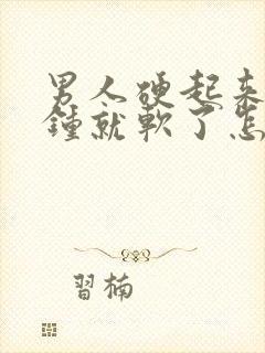 男人硬起来几分钟就软了怎么回事