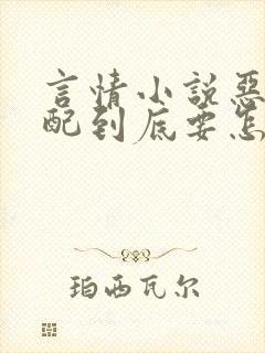 言情小说恶毒男配到底要怎么演啊