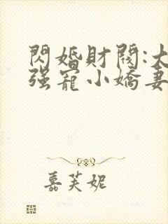 闪婚财阀:大叔强宠小娇妻原著小说