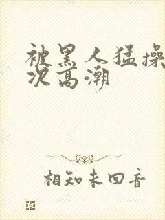 被黑人猛操10次高潮