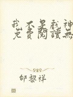 我不是戏神全文免费阅读无弹窗