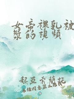 女帝裸乳被爆白浆的视频