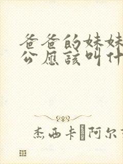 爸爸的妹妹的老公应该叫什么