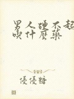 男人硬不起来该吃什么药