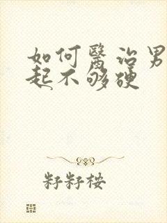 如何医治男人勃起不够硬