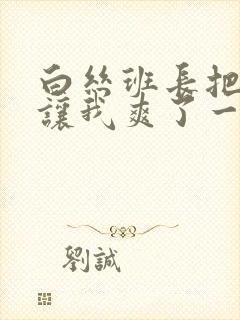 白丝班长把开腿让我爽了一夜