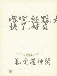 嗯啊,轻点,太快了,好爽