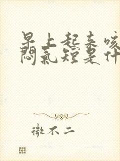 早上起来咳嗽胸闷气短是什么原因