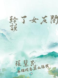 干了女友闺蜜小说