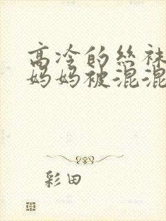 高冷的丝袜总裁妈妈被混混