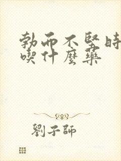 勃而不坚时间短吃什么药