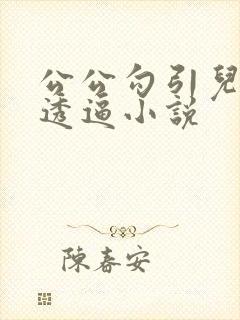 公公勾引儿媳妇透逼小说