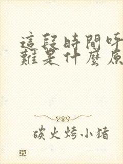 这段时间呼吸困难是什么原因