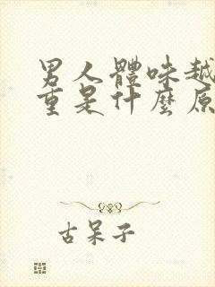 男人体味越来越重是什么原因