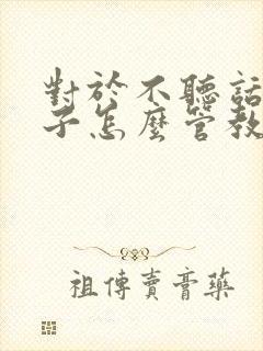 对于不听话的孩子怎么管教