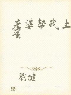 老婆帮我上她闺蜜