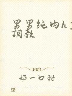 男男纯肉h主攻调教