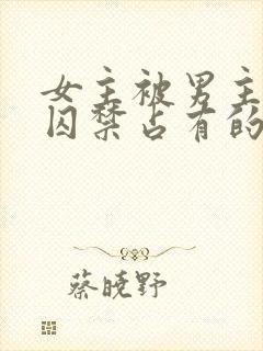 女主被男主疯狂囚禁占有的小说古言