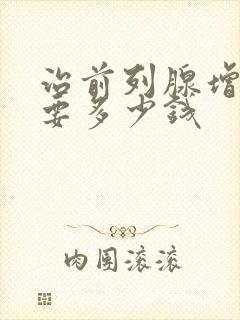 治前列腺增大需要多少钱