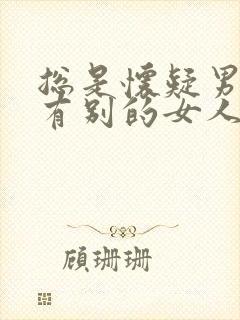 总是怀疑男朋友有别的女人怎么办