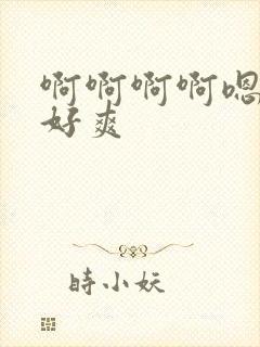 啊啊啊啊嗯嗯嗯好爽