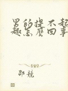 男的提不起来兴趣怎么回事