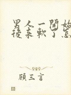 男人一开始硬的后来软了怎么回事