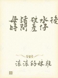 母猪破水后多长时间产仔