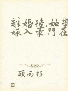 离婚后,她带崽嫁入豪门在线观看全集