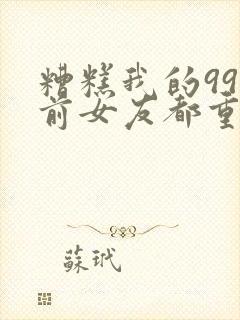 糟糕我的99个前女友都重生了短剧免费