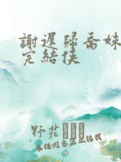 谢迟归乔姝小说完结侠