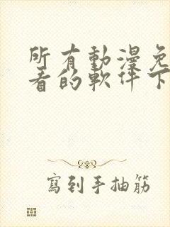 所有动漫免费观看的软件下载