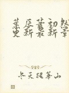 叶辰萧初然刚刚更新最新章节免费阅