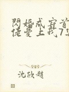 闪婚成宠首富大佬爱上我7集