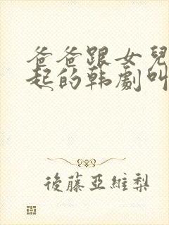 爸爸跟女儿在一起的韩剧叫什么