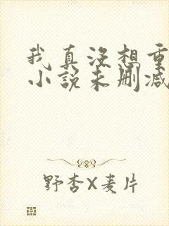 我真没想重生啊小说未删减在线看