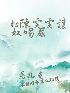 ts陈雯雯让男奴喝尿
