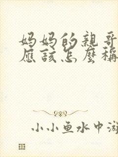 妈妈的亲哥哥我应该怎么称呼