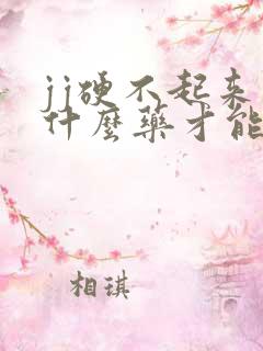 jj硬不起来吃什么药才能好