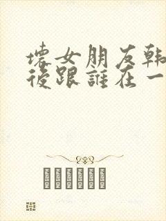 坏女朋友韩剧最后跟谁在一起了