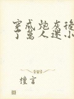 穿成炮灰后我成了万人迷小说阅读全部