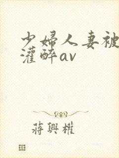 少妇人妻被黑人灌醉av