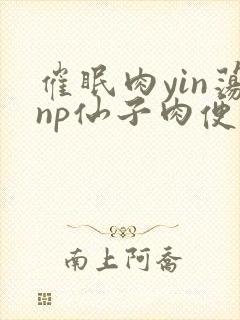 催眠肉yin荡np仙子肉便调教