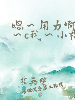 嗯～用力啊～嗯～c我～小樱