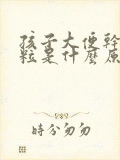 孩子大便干硬成粒是什么原因