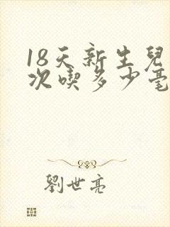 18天新生儿一次吃多少毫升奶粉